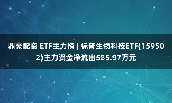 鼎豪配资 ETF主力榜 | 标普生物科技ETF(159502)主力资金净流出585.97万元
