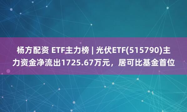 杨方配资 ETF主力榜 | 光伏ETF(515790)主力资金净流出1725.67万元，居可比基金首位