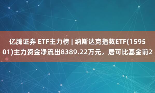 亿腾证券 ETF主力榜 | 纳斯达克指数ETF(159501)主力资金净流出8389.22万元，居可比基金前2