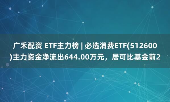 广禾配资 ETF主力榜 | 必选消费ETF(512600)主力资金净流出644.00万元，居可比基金前2