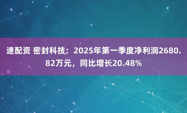 速配资 密封科技：2025年第一季度净利润2680.82万元，同比增长20.48%