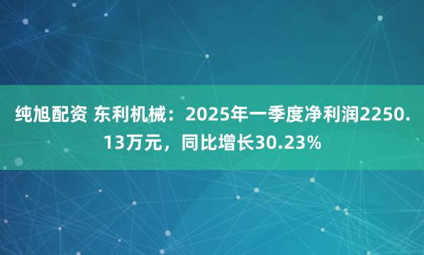 纯旭配资 东利机械：2025年一季度净利润2250.13万元，同比增长30.23%