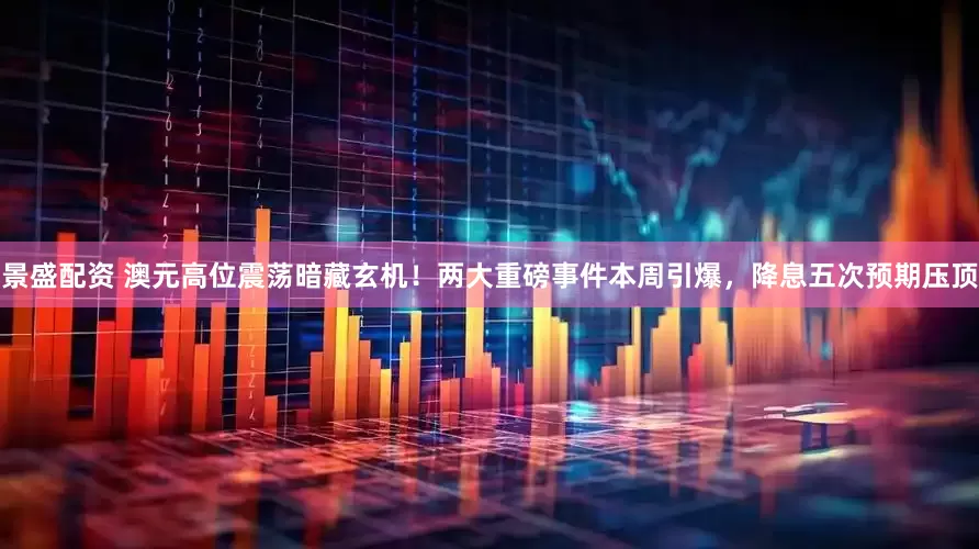 景盛配资 澳元高位震荡暗藏玄机！两大重磅事件本周引爆，降息五次预期压顶