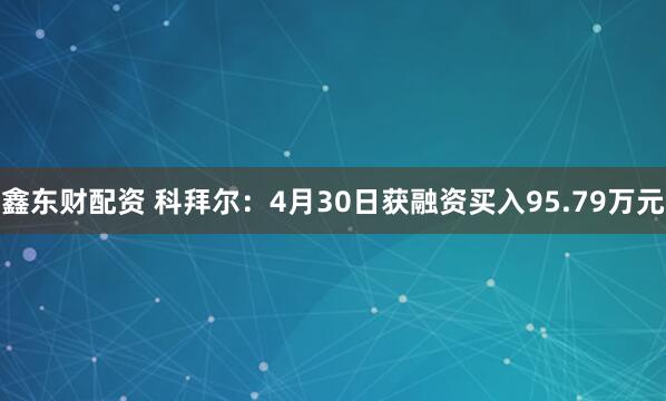 鑫东财配资 科拜尔：4月30日获融资买入95.79万元