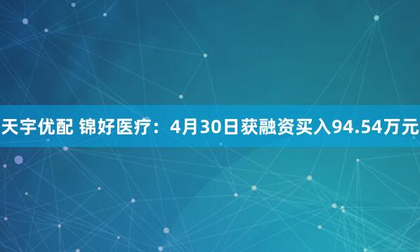 天宇优配 锦好医疗：4月30日获融资买入94.54万元