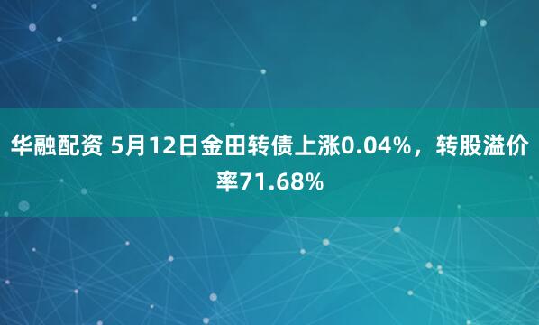 华融配资 5月12日金田转债上涨0.04%，转股溢价率71.68%