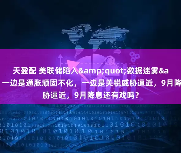 天盈配 美联储陷入&quot;数据迷雾&quot;：一边是通胀顽固不化，一边是关税威胁逼近，9月降息还有戏吗？