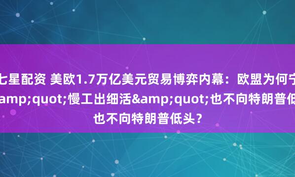七星配资 美欧1.7万亿美元贸易博弈内幕：欧盟为何宁可&quot;慢工出细活&quot;也不向特朗普低头？