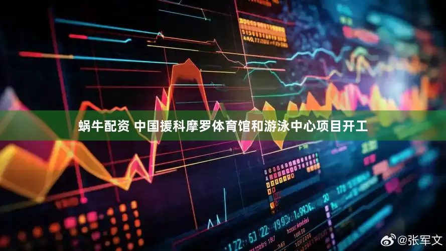 蜗牛配资 中国援科摩罗体育馆和游泳中心项目开工