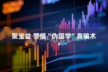聚宝盆 警惕“伪国学”真骗术