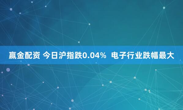 赢金配资 今日沪指跌0.04%  电子行业跌幅最大