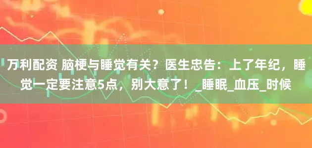万利配资 脑梗与睡觉有关？医生忠告：上了年纪，睡觉一定要注意5点，别大意了！_睡眠_血压_时候