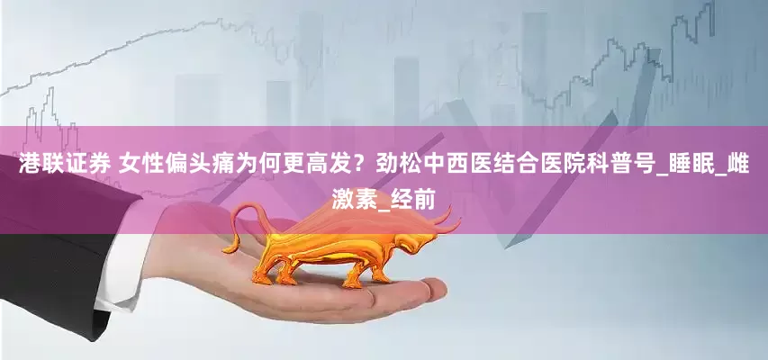 港联证券 女性偏头痛为何更高发？劲松中西医结合医院科普号_睡眠_雌激素_经前