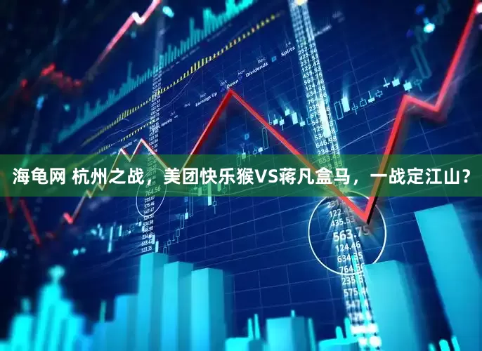 海龟网 杭州之战，美团快乐猴VS蒋凡盒马，一战定江山？