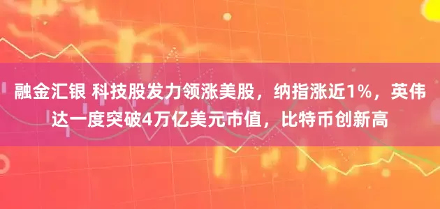 融金汇银 科技股发力领涨美股，纳指涨近1%，英伟达一度突破4万亿美元市值，比特币创新高
