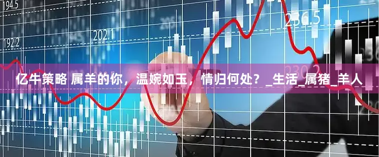 亿牛策略 属羊的你，温婉如玉，情归何处？_生活_属猪_羊人