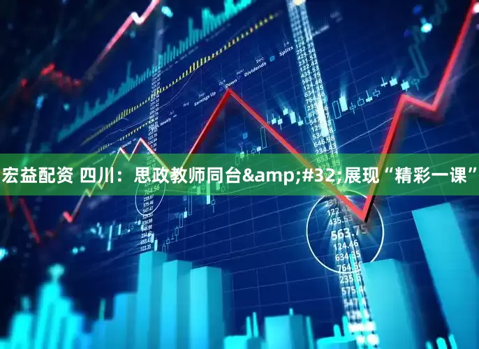 宏益配资 四川：思政教师同台&#32;展现“精彩一课”