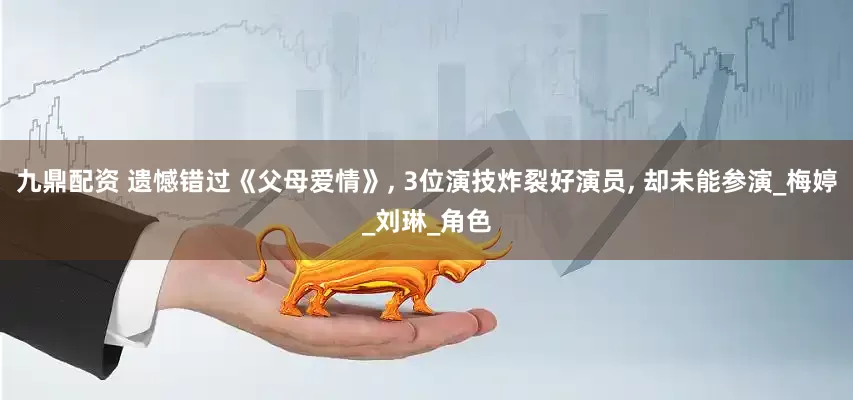 九鼎配资 遗憾错过《父母爱情》, 3位演技炸裂好演员, 却未能参演_梅婷_刘琳_角色