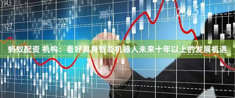 蚂蚁配资 机构：看好具身智能机器人未来十年以上的发展机遇