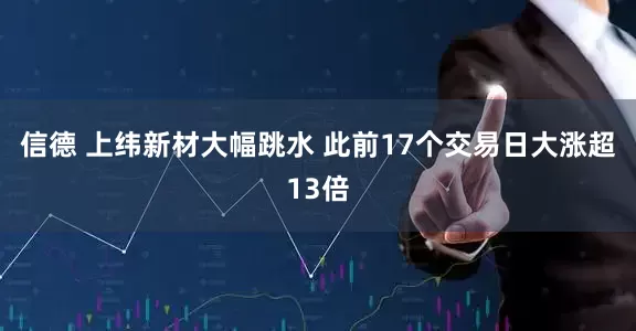 信德 上纬新材大幅跳水 此前17个交易日大涨超13倍