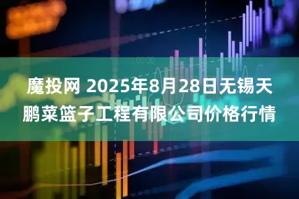 魔投网 2025年8月28日无锡天鹏菜篮子工程有限公司价格行情