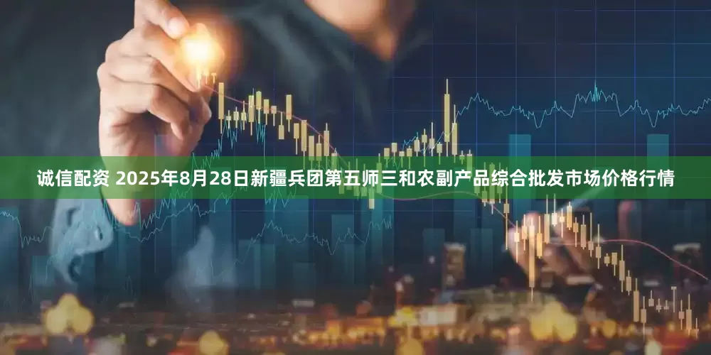 诚信配资 2025年8月28日新疆兵团第五师三和农副产品综合批发市场价格行情