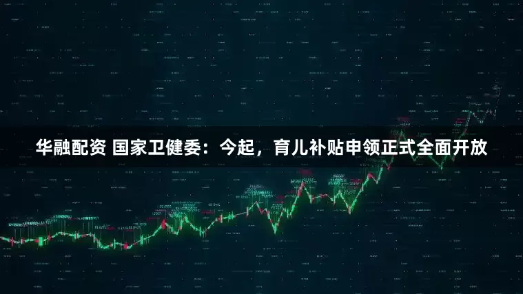 华融配资 国家卫健委：今起，育儿补贴申领正式全面开放