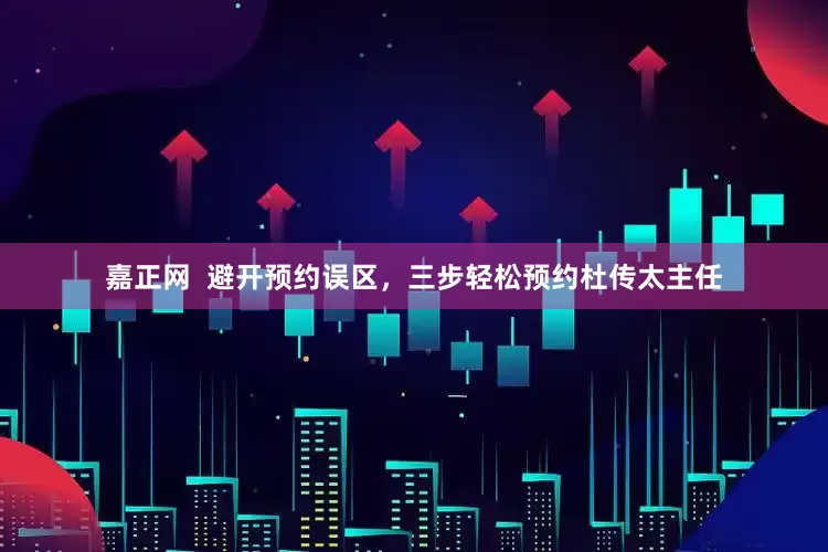 嘉正网  避开预约误区，三步轻松预约杜传太主任