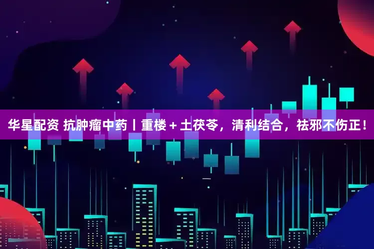 华星配资 抗肿瘤中药丨重楼＋土茯苓，清利结合，祛邪不伤正！