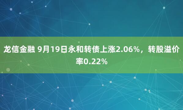 龙信金融 9月19日永和转债上涨2.06%，转股溢价率0.22%