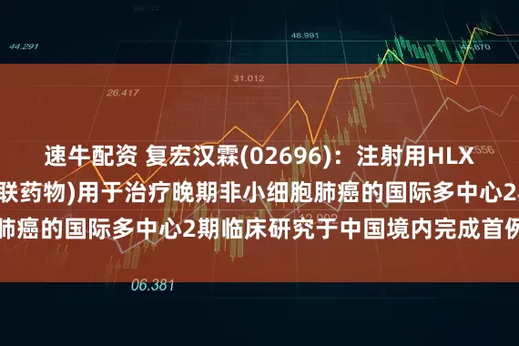 速牛配资 复宏汉霖(02696)：注射用HLX43(靶向PD-L1抗体偶联药物)用于治疗晚期非小细胞肺癌的国际多中心2期临床研究于中国境内完成首例患者给药