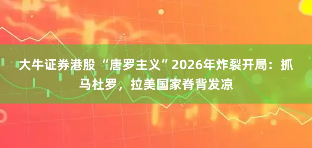 大牛证券港股 “唐罗主义”2026年炸裂开局：抓马杜罗，拉美国家脊背发凉