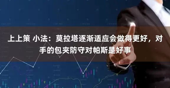 上上策 小法：莫拉塔逐渐适应会做得更好，对手的包夹防守对帕斯是好事