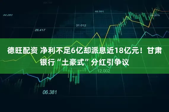 德旺配资 净利不足6亿却派息近18亿元！甘肃银行“土豪式”分红引争议