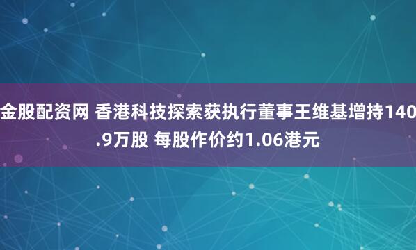 金股配资网 香港科技探索获执行董事王维基增持140.9万股 每股作价约1.06港元