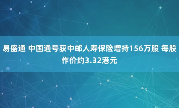 易盛通 中国通号获中邮人寿保险增持156万股 每股作价约3.32港元